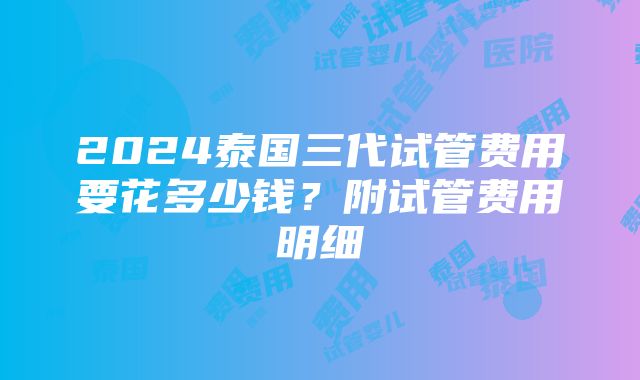 2024泰国三代试管费用要花多少钱？附试管费用明细