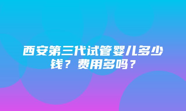 西安第三代试管婴儿多少钱？费用多吗？