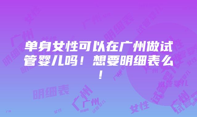 单身女性可以在广州做试管婴儿吗！想要明细表么！