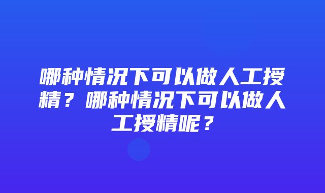 哪种情况下可以做人工授精？哪种情况下可以做人工授精呢？