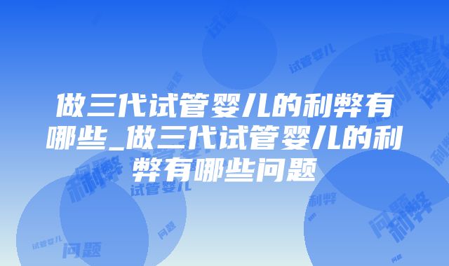 做三代试管婴儿的利弊有哪些_做三代试管婴儿的利弊有哪些问题