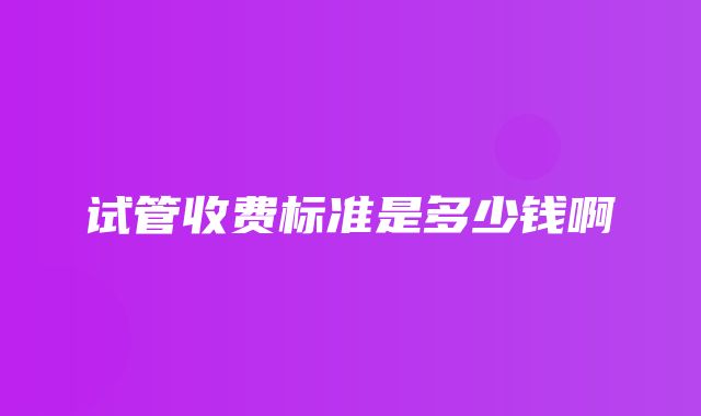 试管收费标准是多少钱啊