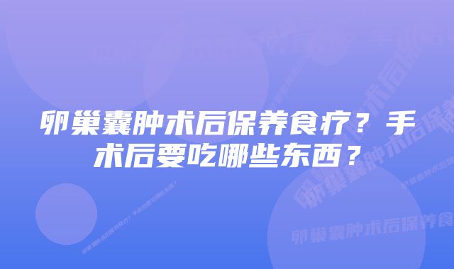 卵巢囊肿术后保养食疗？手术后要吃哪些东西？