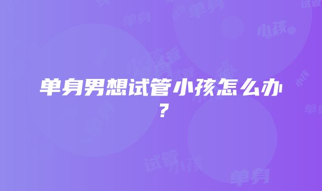 单身男想试管小孩怎么办？