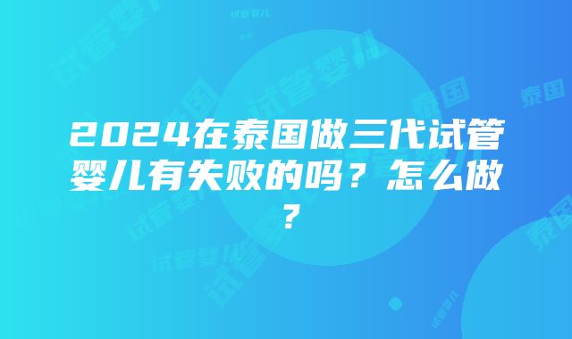 2024在泰国做三代试管婴儿有失败的吗？怎么做？