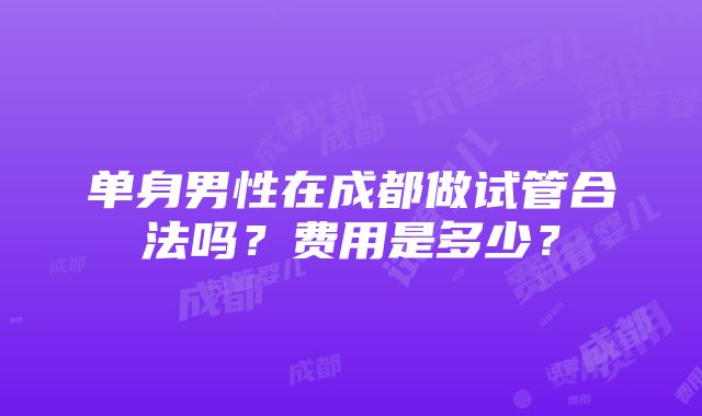 单身男性在成都做试管合法吗？费用是多少？