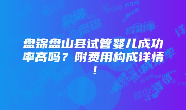 盘锦盘山县试管婴儿成功率高吗？附费用构成详情！