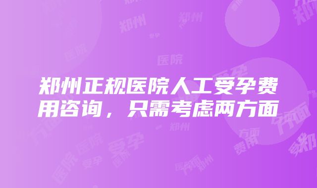 郑州正规医院人工受孕费用咨询，只需考虑两方面