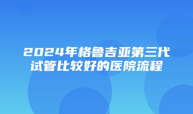 2024年格鲁吉亚第三代试管比较好的医院流程