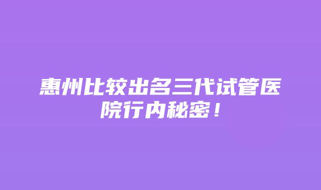 惠州比较出名三代试管医院行内秘密！