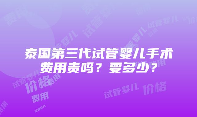 泰国第三代试管婴儿手术费用贵吗？要多少？