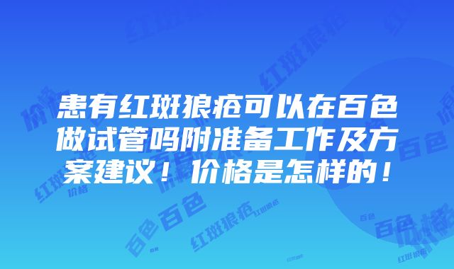 患有红斑狼疮可以在百色做试管吗附准备工作及方案建议！价格是怎样的！