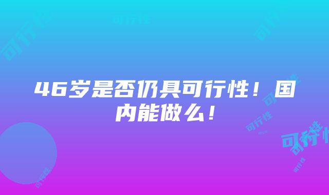 46岁是否仍具可行性！国内能做么！