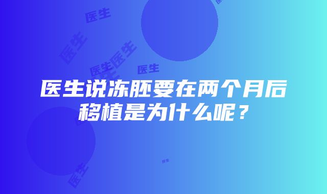 医生说冻胚要在两个月后移植是为什么呢？