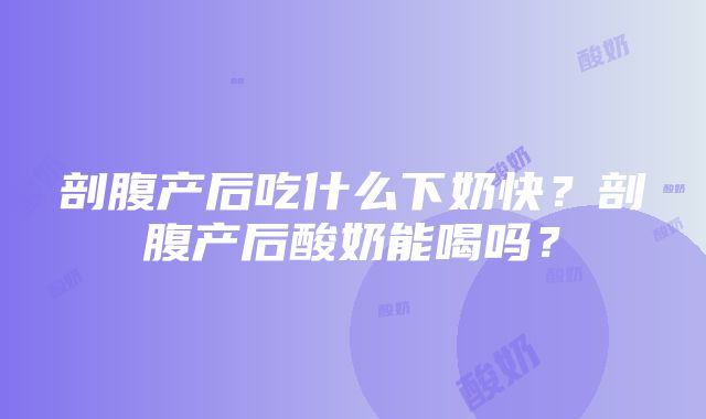 剖腹产后吃什么下奶快？剖腹产后酸奶能喝吗？