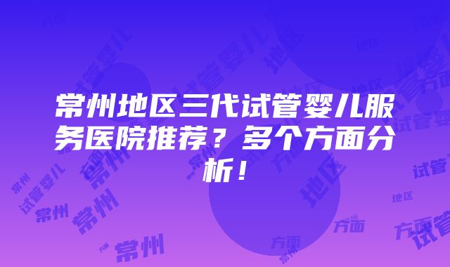 常州地区三代试管婴儿服务医院推荐？多个方面分析！