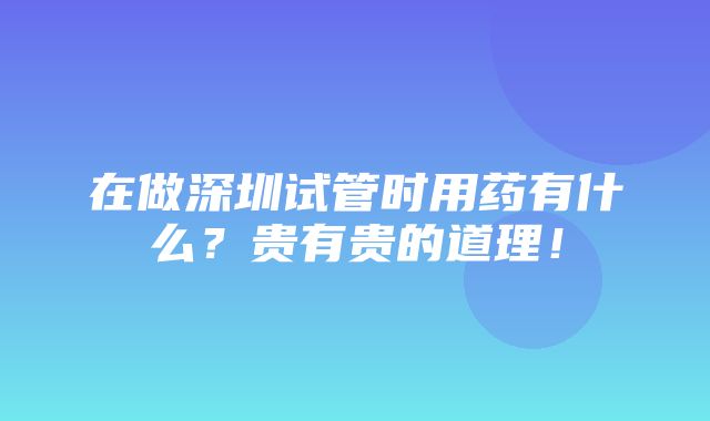 在做深圳试管时用药有什么？贵有贵的道理！