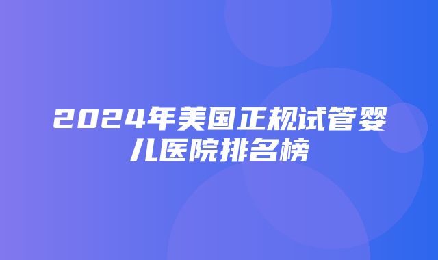 2024年美国正规试管婴儿医院排名榜