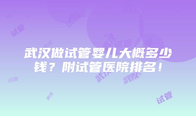 武汉做试管婴儿大概多少钱？附试管医院排名！