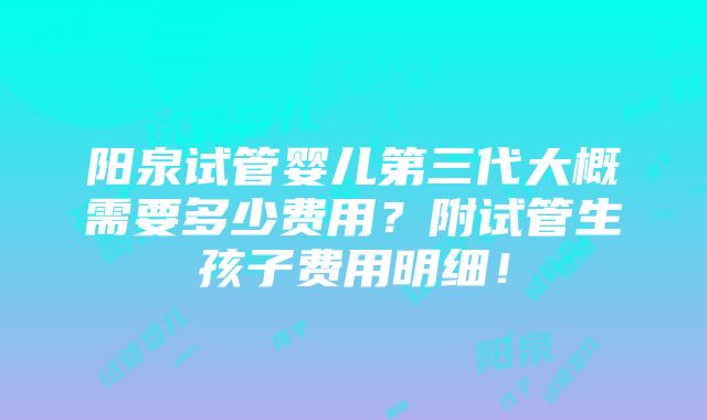 阳泉试管婴儿第三代大概需要多少费用？附试管生孩子费用明细！