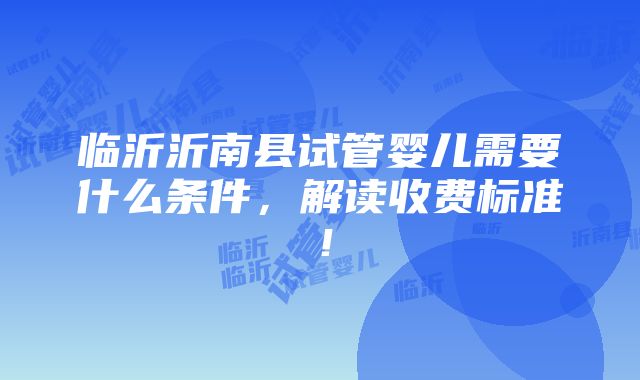 临沂沂南县试管婴儿需要什么条件，解读收费标准！