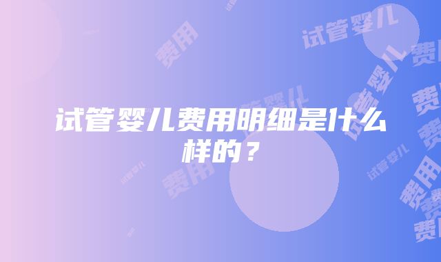 试管婴儿费用明细是什么样的？