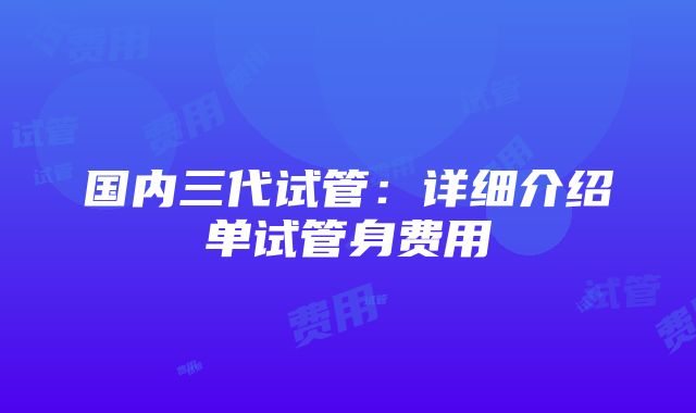 国内三代试管：详细介绍单试管身费用