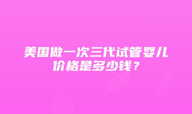 美国做一次三代试管婴儿价格是多少钱？