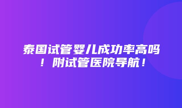 泰国试管婴儿成功率高吗！附试管医院导航！