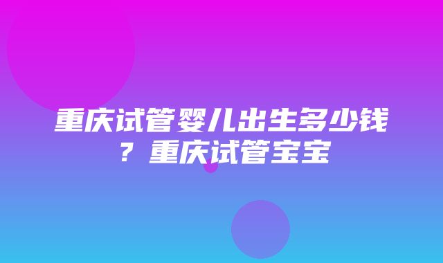 重庆试管婴儿出生多少钱？重庆试管宝宝