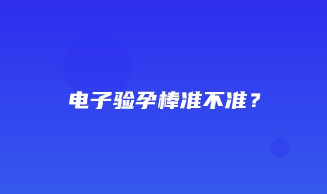 电子验孕棒准不准？