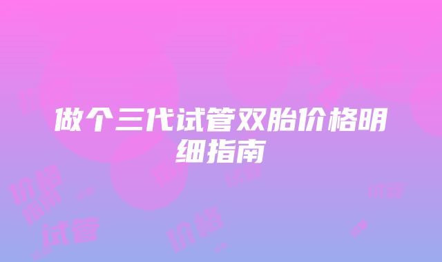 做个三代试管双胎价格明细指南