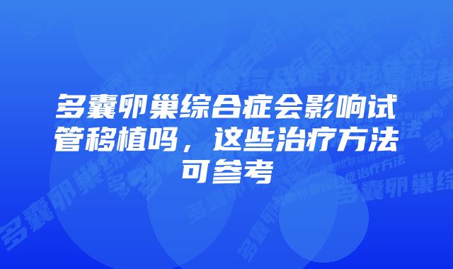 多囊卵巢综合症会影响试管移植吗，这些治疗方法可参考