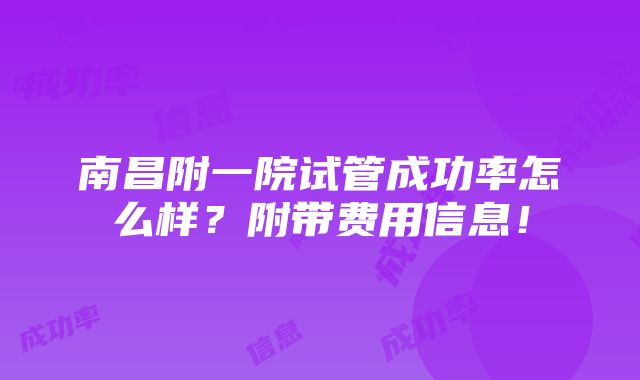 南昌附一院试管成功率怎么样？附带费用信息！