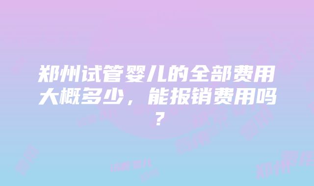 郑州试管婴儿的全部费用大概多少，能报销费用吗？