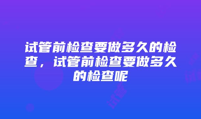 试管前检查要做多久的检查，试管前检查要做多久的检查呢