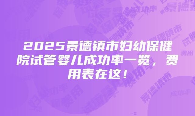 2025景德镇市妇幼保健院试管婴儿成功率一览，费用表在这！