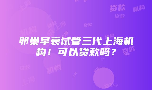 卵巢早衰试管三代上海机构！可以贷款吗？