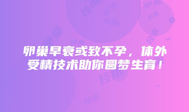 卵巢早衰或致不孕，体外受精技术助你圆梦生育！