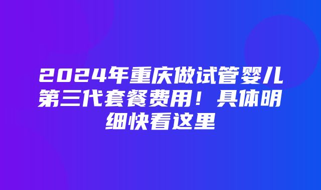 2024年重庆做试管婴儿第三代套餐费用！具体明细快看这里