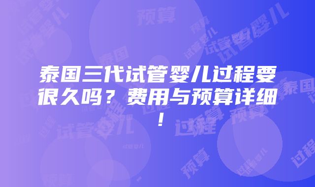 泰国三代试管婴儿过程要很久吗？费用与预算详细！