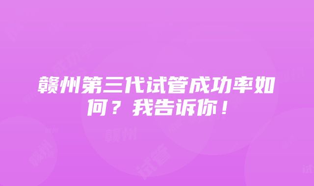 赣州第三代试管成功率如何？我告诉你！