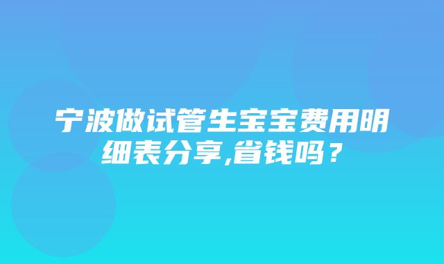 宁波做试管生宝宝费用明细表分享,省钱吗？