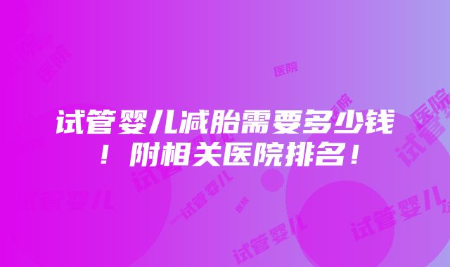 试管婴儿减胎需要多少钱！附相关医院排名！