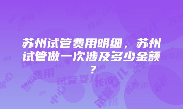 苏州试管费用明细，苏州试管做一次涉及多少金额？