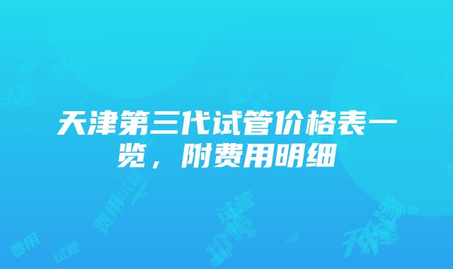 天津第三代试管价格表一览，附费用明细