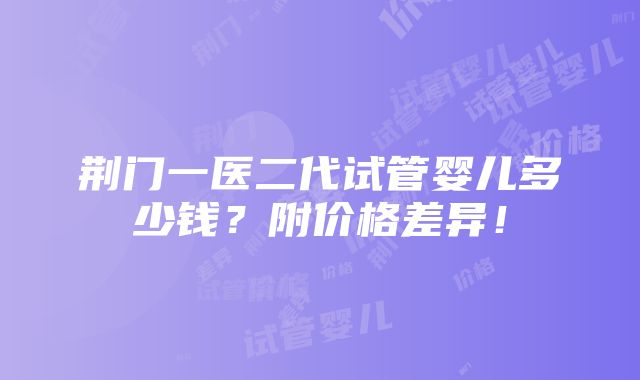 荆门一医二代试管婴儿多少钱？附价格差异！