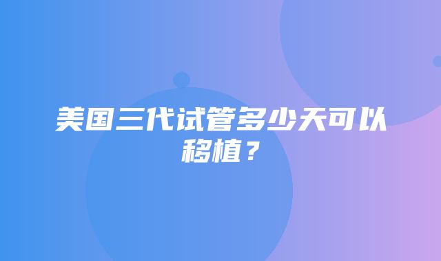 美国三代试管多少天可以移植？