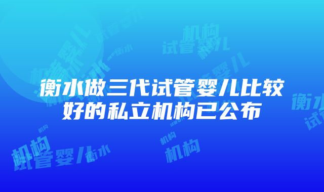 衡水做三代试管婴儿比较好的私立机构已公布