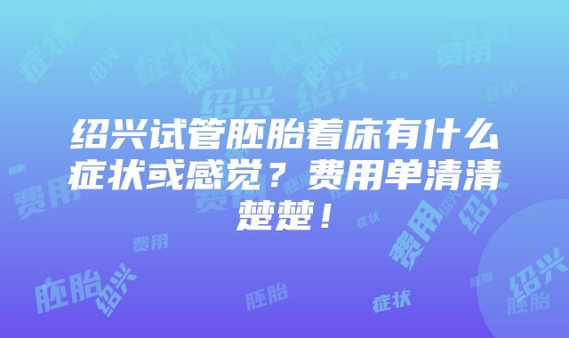 绍兴试管胚胎着床有什么症状或感觉？费用单清清楚楚！